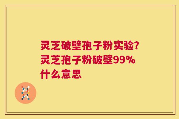 灵芝破壁孢子粉实验?灵芝孢子粉破壁99%什么意思 第1张 灵芝破壁孢子粉实验?灵芝孢子粉破壁99%什么意思 第1张