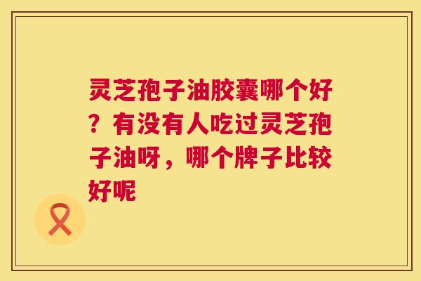 灵芝孢子油胶囊哪个好?有没有人吃过灵芝孢子油呀,哪个牌子比较好呢 第1张 灵芝孢子油胶囊哪个好?有没有人吃过灵芝孢子油呀,哪个牌子比较好呢 第1张