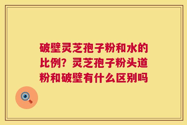 破壁灵芝孢子粉和水的比例?灵芝孢子粉头道粉和破壁有什么区别吗 第1张 破壁灵芝孢子粉和水的比例?灵芝孢子粉头道粉和破壁有什么区别吗 第1张