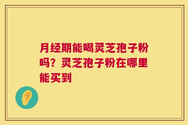 月经期能喝灵芝孢子粉吗?灵芝孢子粉在哪里能买到 第1张 月经期能喝灵芝孢子粉吗?灵芝孢子粉在哪里能买到 第1张