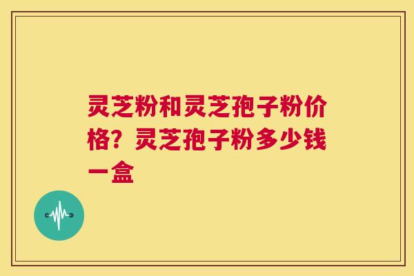 灵芝粉和灵芝孢子粉价格？灵芝孢子粉多少钱一盒  第1张
