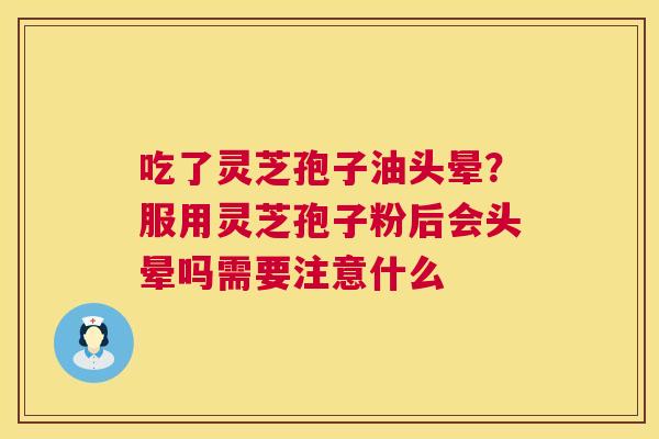 吃了灵芝孢子油头晕？服用灵芝孢子粉后会头晕吗需要注意什么  第1张
