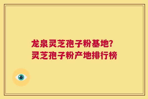 龙泉灵芝孢子粉基地？灵芝孢子粉产地排行榜  第1张