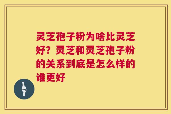 灵芝孢子粉为啥比灵芝好？灵芝和灵芝孢子粉的关系到底是怎么样的谁更好  第1张