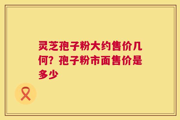 灵芝孢子粉大约售价几何?孢子粉市面售价是多少 第1张 灵芝孢子粉大约售价几何?孢子粉市面售价是多少 第1张