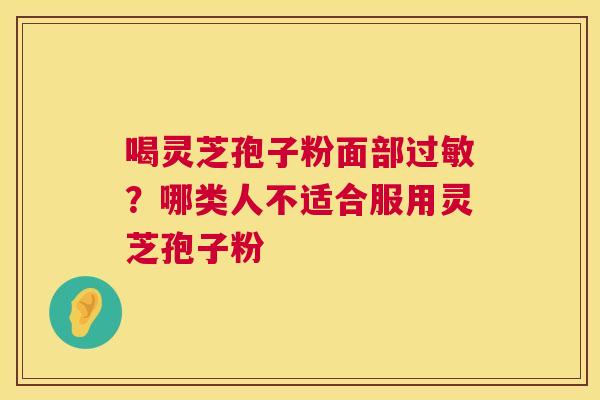 喝灵芝孢子粉面部过敏?哪类人不适合服用灵芝孢子粉 第1张 喝灵芝孢子粉面部过敏?哪类人不适合服用灵芝孢子粉 第1张