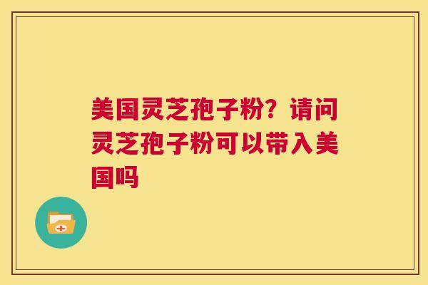 美国灵芝孢子粉?请问灵芝孢子粉可以带入美国吗 第1张 美国灵芝孢子粉?请问灵芝孢子粉可以带入美国吗 第1张
