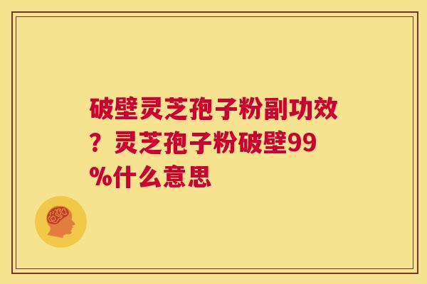 破壁灵芝孢子粉副功效?灵芝孢子粉破壁99%什么意思 第1张 破壁灵芝孢子粉副功效?灵芝孢子粉破壁99%什么意思 第1张