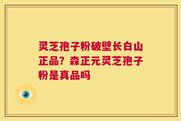 灵芝孢子粉破壁长白山正品?森正元灵芝孢子粉是真品吗 第1张 灵芝孢子粉破壁长白山正品?森正元灵芝孢子粉是真品吗 第1张