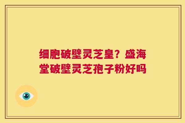 细胞破壁灵芝皇?盛海堂破壁灵芝孢子粉好吗 第1张 细胞破壁灵芝皇?盛海堂破壁灵芝孢子粉好吗 第1张