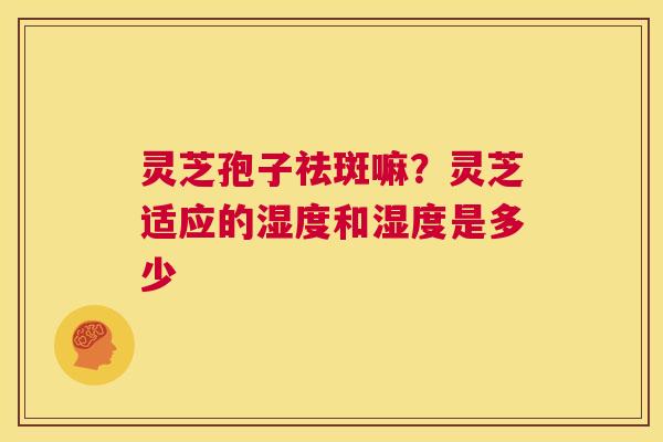 灵芝孢子祛斑嘛？灵芝适应的湿度和湿度是多少  第1张