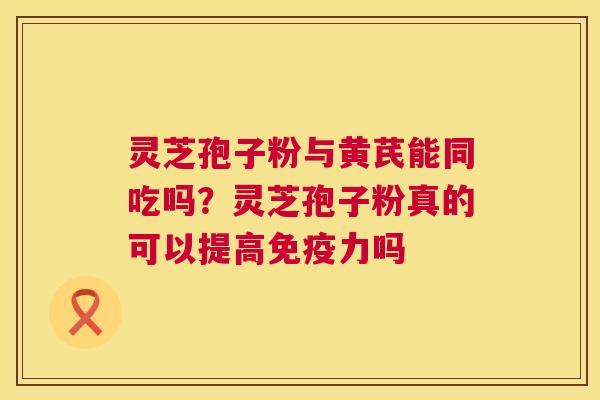 灵芝孢子粉与黄芪能同吃吗?灵芝孢子粉真的可以提高免疫力吗 第1张 灵芝孢子粉与黄芪能同吃吗?灵芝孢子粉真的可以提高免疫力吗 第1张