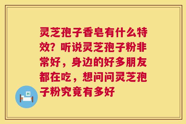 灵芝孢子香皂有什么特效?听说灵芝孢子粉非常好,身边的好多朋友都在吃,想问问灵芝孢子粉究竟有多好 第1张 灵芝孢子香皂有什么特效?听说灵芝孢子粉非常好,身边的好多朋友都在吃,想问问灵芝孢子粉究竟有多好 第1张