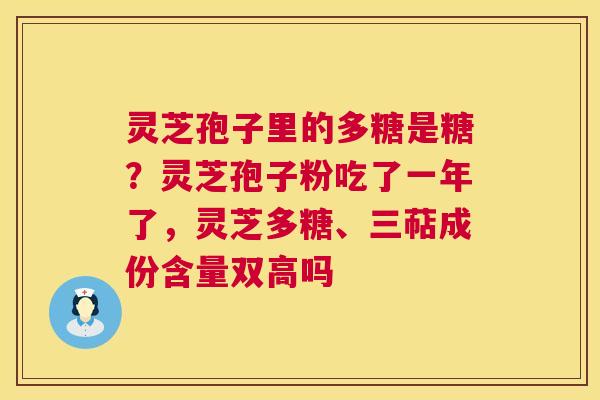 灵芝孢子里的多糖是糖？灵芝孢子粉吃了一年了，灵芝多糖、三萜成份含量双高吗  第1张