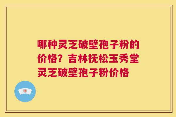 哪种灵芝破壁孢子粉的价格?吉林抚松玉秀堂灵芝破壁孢子粉价格 第1张 哪种灵芝破壁孢子粉的价格?吉林抚松玉秀堂灵芝破壁孢子粉价格 第1张