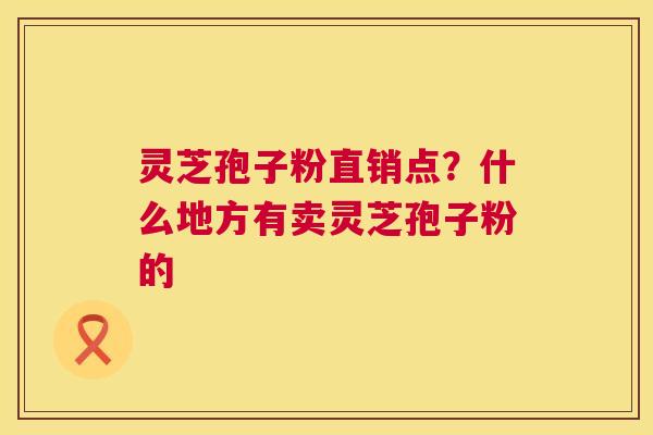 灵芝孢子粉直销点?什么地方有卖灵芝孢子粉的 第1张 灵芝孢子粉直销点?什么地方有卖灵芝孢子粉的 第1张