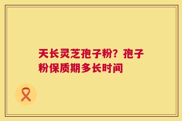 天长灵芝孢子粉?孢子粉保质期多长时间 第1张 天长灵芝孢子粉?孢子粉保质期多长时间 第1张
