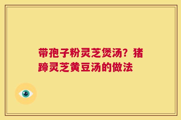 带孢子粉灵芝煲汤?猪蹄灵芝黄豆汤的做法 第1张 带孢子粉灵芝煲汤?猪蹄灵芝黄豆汤的做法 第1张