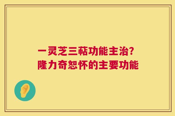 一灵芝三萜功能主治?隆力奇恕怀的主要功能 第1张 一灵芝三萜功能主治?隆力奇恕怀的主要功能 第1张