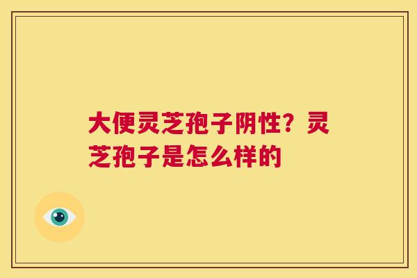 大便灵芝孢子阴性?灵芝孢子是怎么样的 第1张 大便灵芝孢子阴性?灵芝孢子是怎么样的 第1张