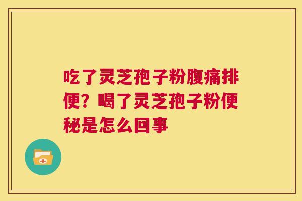 吃了灵芝孢子粉腹痛排便？喝了灵芝孢子粉便秘是怎么回事  第1张