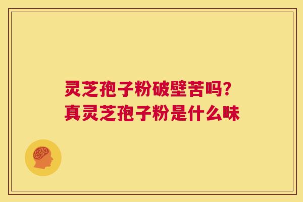 灵芝孢子粉破壁苦吗?真灵芝孢子粉是什么味 第1张 灵芝孢子粉破壁苦吗?真灵芝孢子粉是什么味 第1张