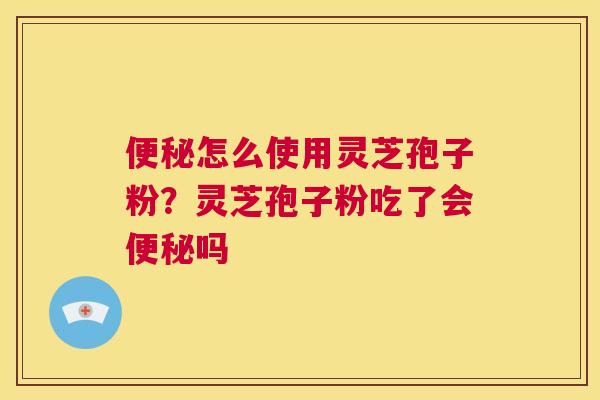 便秘怎么使用灵芝孢子粉?灵芝孢子粉吃了会便秘吗 第1张 便秘怎么使用灵芝孢子粉?灵芝孢子粉吃了会便秘吗 第1张
