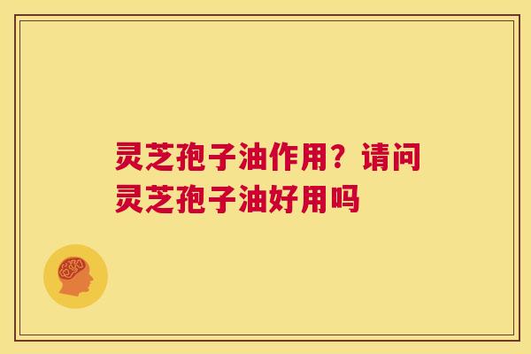 灵芝孢子油作用?请问灵芝孢子油好用吗 第1张 灵芝孢子油作用?请问灵芝孢子油好用吗 第1张