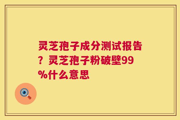 灵芝孢子成分测试报告?灵芝孢子粉破壁99%什么意思 第1张 灵芝孢子成分测试报告?灵芝孢子粉破壁99%什么意思 第1张