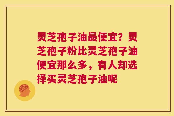 灵芝孢子油最便宜？灵芝孢子粉比灵芝孢子油便宜那么多，有人却选择买灵芝孢子油呢  第1张