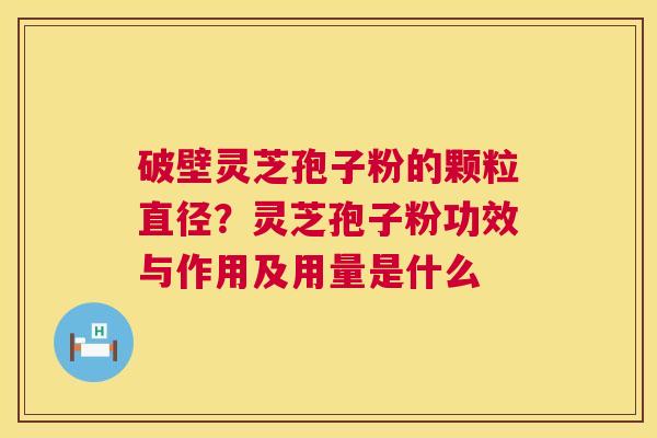 破壁灵芝孢子粉的颗粒直径?灵芝孢子粉功效与作用及用量是什么 第1张 破壁灵芝孢子粉的颗粒直径?灵芝孢子粉功效与作用及用量是什么 第1张