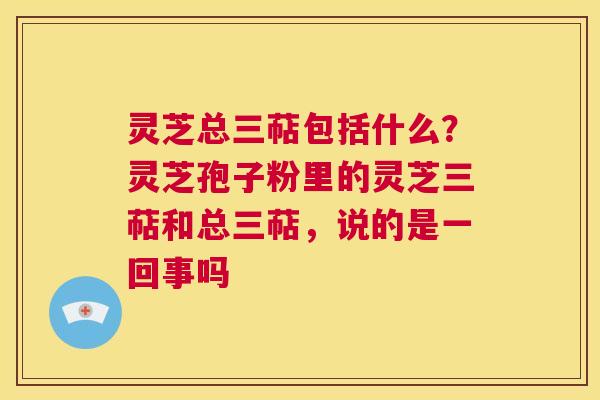 灵芝总三萜包括什么?灵芝孢子粉里的灵芝三萜和总三萜,说的是一回事吗 第1张 灵芝总三萜包括什么?灵芝孢子粉里的灵芝三萜和总三萜,说的是一回事吗 第1张