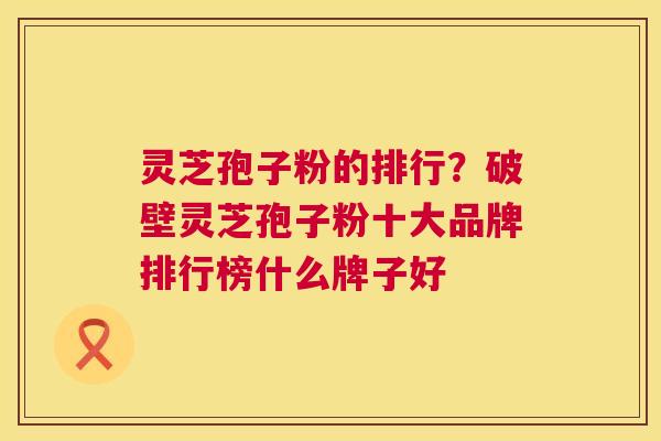 灵芝孢子粉的排行?破壁灵芝孢子粉十大品牌排行榜什么牌子好 第1张 灵芝孢子粉的排行?破壁灵芝孢子粉十大品牌排行榜什么牌子好 第1张