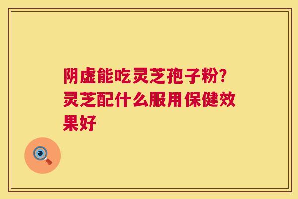 阴虚能吃灵芝孢子粉?灵芝配什么服用保健效果好 第1张 阴虚能吃灵芝孢子粉?灵芝配什么服用保健效果好 第1张