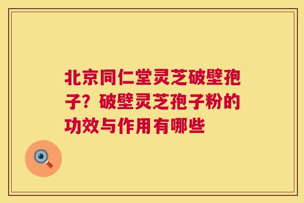 北京同仁堂灵芝破壁孢子?破壁灵芝孢子粉的功效与作用有哪些 第1张 北京同仁堂灵芝破壁孢子?破壁灵芝孢子粉的功效与作用有哪些 第1张