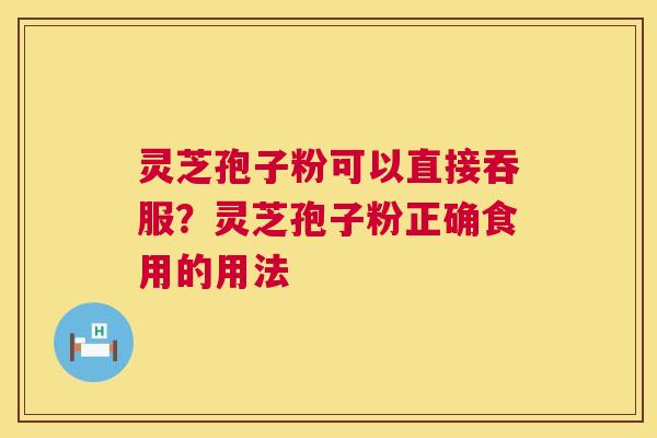 灵芝孢子粉可以直接吞服?灵芝孢子粉正确食用的用法 第1张 灵芝孢子粉可以直接吞服?灵芝孢子粉正确食用的用法 第1张