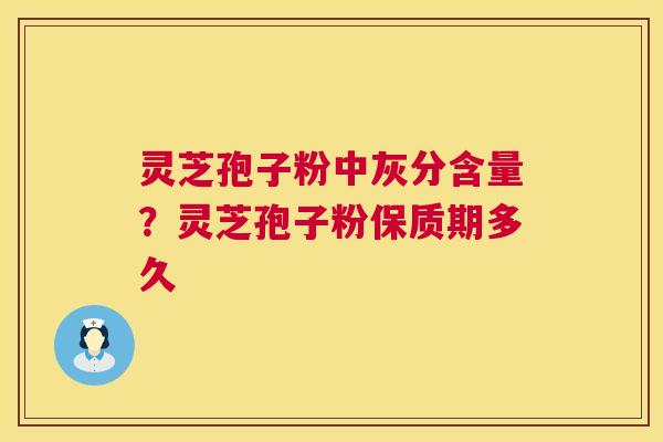 灵芝孢子粉中灰分含量？灵芝孢子粉保质期多久  第1张