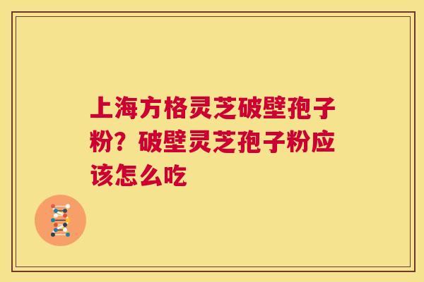 上海方格灵芝破壁孢子粉?破壁灵芝孢子粉应该怎么吃 第1张 上海方格灵芝破壁孢子粉?破壁灵芝孢子粉应该怎么吃 第1张