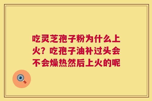吃灵芝孢子粉为什么上火？吃孢子油补过头会不会燥热然后上火的呢  第1张