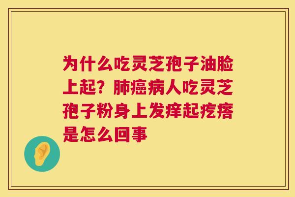 为什么吃灵芝孢子油脸上起?肺癌病人吃灵芝孢子粉身上发痒起疙瘩是怎么回事 第1张 为什么吃灵芝孢子油脸上起?肺癌病人吃灵芝孢子粉身上发痒起疙瘩是怎么回事 第1张