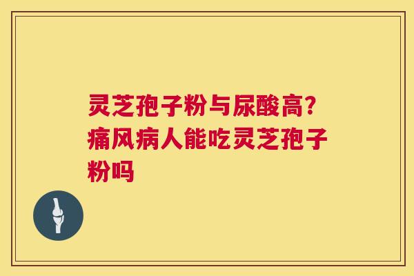 灵芝孢子粉与尿酸高?痛风病人能吃灵芝孢子粉吗 第1张 灵芝孢子粉与尿酸高?痛风病人能吃灵芝孢子粉吗 第1张