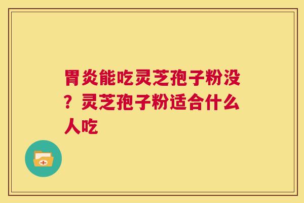 胃炎能吃灵芝孢子粉没?灵芝孢子粉适合什么人吃 第1张 胃炎能吃灵芝孢子粉没?灵芝孢子粉适合什么人吃 第1张