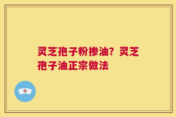 灵芝孢子粉掺油？灵芝孢子油正宗做法  第1张
