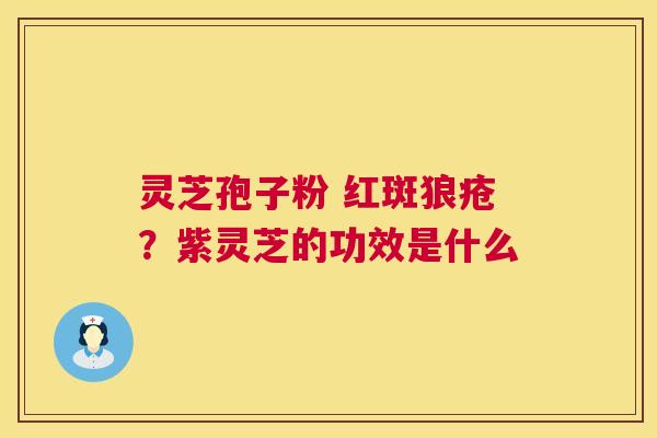 灵芝孢子粉 红斑狼疮?紫灵芝的功效是什么 第1张 灵芝孢子粉 红斑狼疮?紫灵芝的功效是什么 第1张