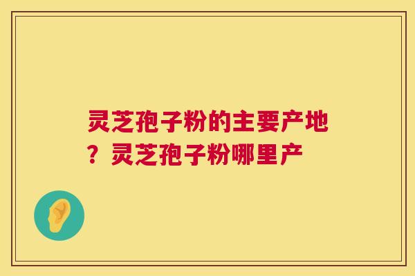 灵芝孢子粉的主要产地?灵芝孢子粉哪里产 第1张 灵芝孢子粉的主要产地?灵芝孢子粉哪里产 第1张