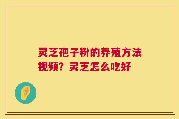 灵芝孢子粉的养殖方法视频?灵芝怎么吃好 第1张 灵芝孢子粉的养殖方法视频?灵芝怎么吃好 第1张