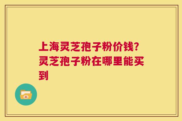上海灵芝孢子粉价钱？灵芝孢子粉在哪里能买到  第1张