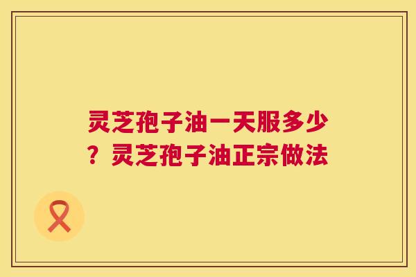 灵芝孢子油一天服多少?灵芝孢子油正宗做法 第1张 灵芝孢子油一天服多少?灵芝孢子油正宗做法 第1张