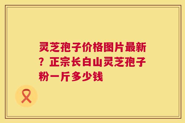 灵芝孢子价格图片最新?正宗长白山灵芝孢子粉一斤多少钱 第1张 灵芝孢子价格图片最新?正宗长白山灵芝孢子粉一斤多少钱 第1张