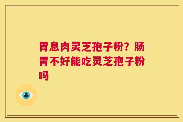 胃息肉灵芝孢子粉？肠胃不好能吃灵芝孢子粉吗  第1张